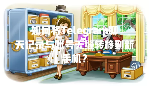 如何将Telegram聊天记录与账号无缝转移到新手机? 一