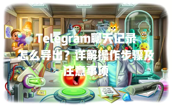 Telegram聊天记录怎么导出?详解操作步骤及注意事项 一