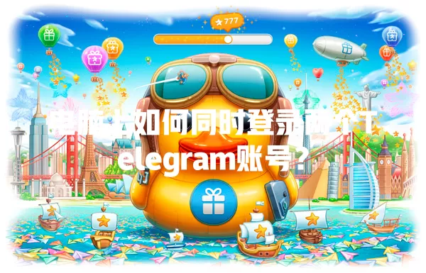 电脑上如何同时登录两个Telegram账号? 一
