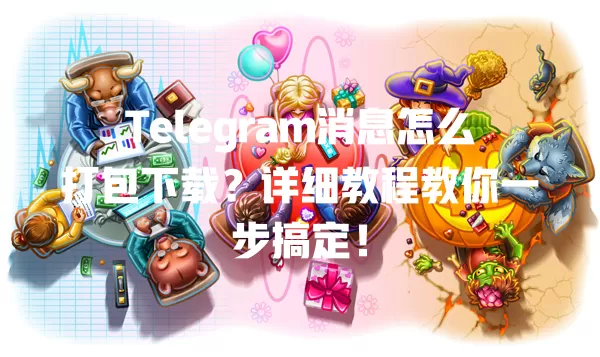Telegram消息怎么打包下载?详细教程教你一步搞定! 一